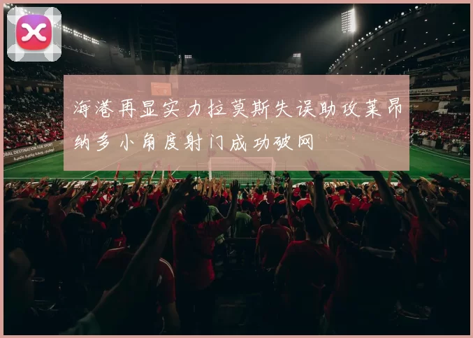 海港再显实力拉莫斯失误助攻莱昂纳多小角度射门成功破网