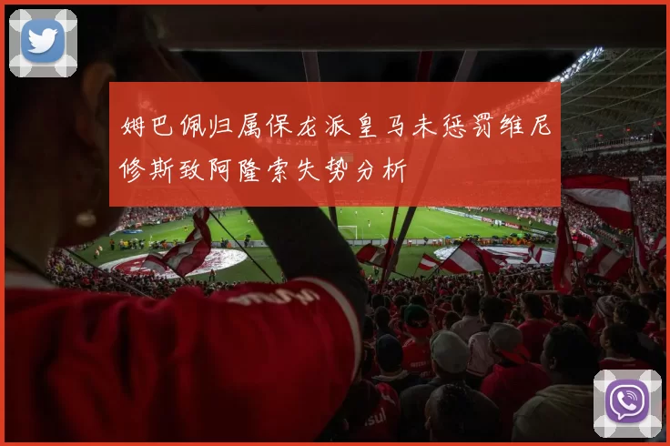 姆巴佩归属保龙派皇马未惩罚维尼修斯致阿隆索失势分析
