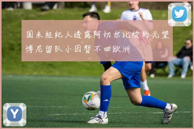 国米经纪人透露阿切尔比续约无望博尼留队小因暂不回欧洲