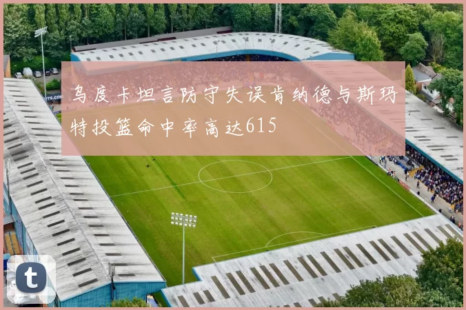 乌度卡坦言防守失误肯纳德与斯玛特投篮命中率高达615