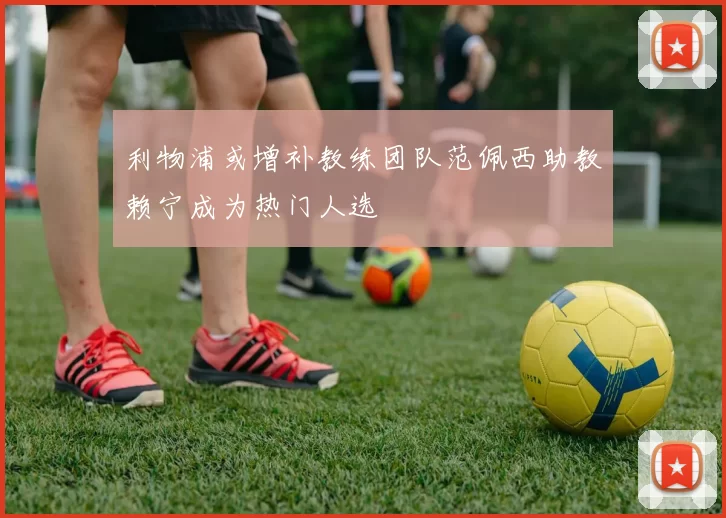 利物浦或增补教练团队范佩西助教赖宁成为热门人选