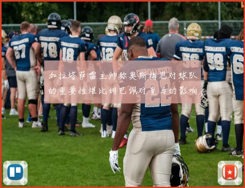 加拉塔萨雷主帅称奥斯梅恩对球队的重要性堪比姆巴佩对皇马的影响