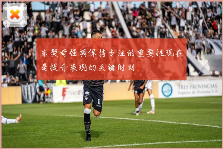 东契奇强调保持专注的重要性现在是提升表现的关键时刻