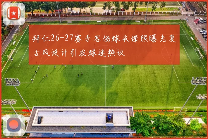 拜仁26-27赛季客场球衣谍照曝光复古风设计引发球迷热议