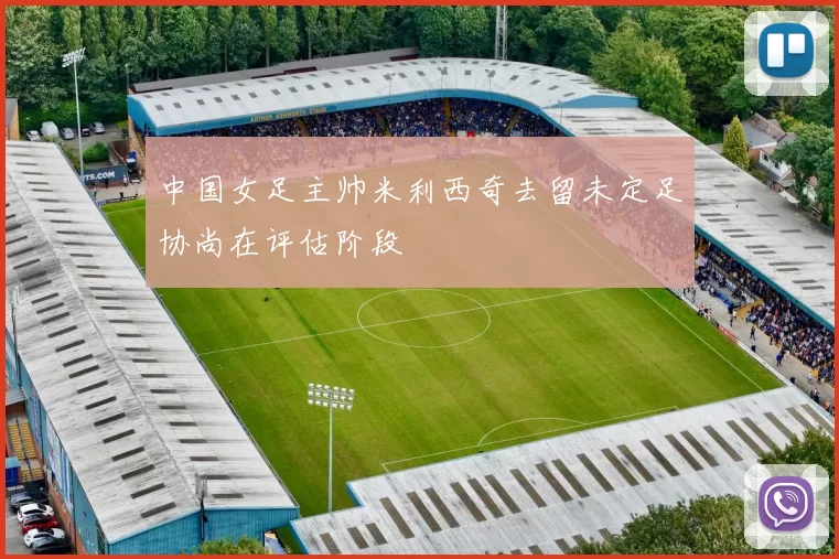 中国女足主帅米利西奇去留未定足协尚在评估阶段