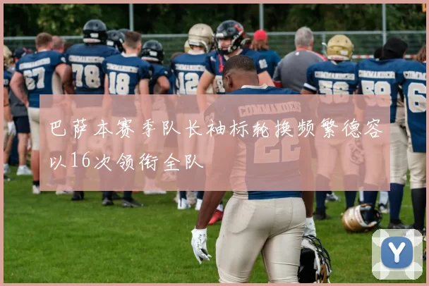 巴萨本赛季队长袖标轮换频繁德容以16次领衔全队