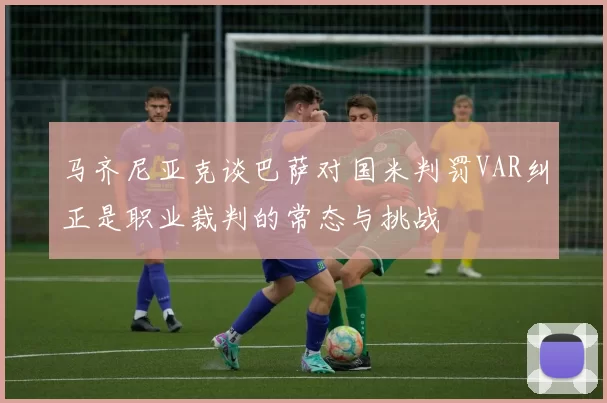 马齐尼亚克谈巴萨对国米判罚VAR纠正是职业裁判的常态与挑战