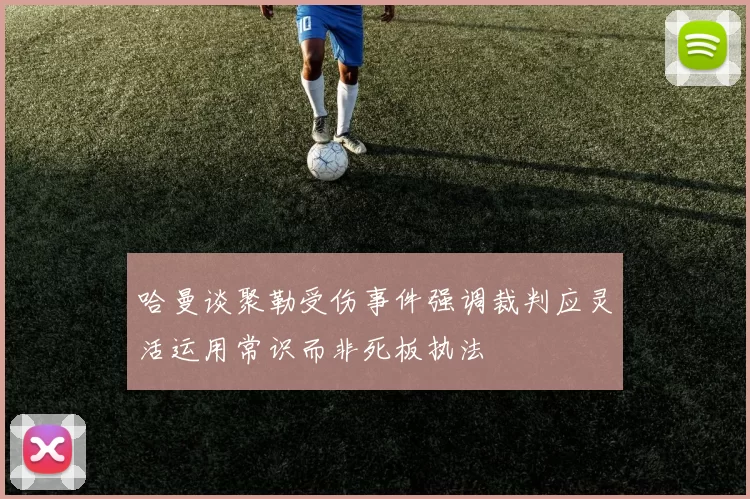 哈曼谈聚勒受伤事件强调裁判应灵活运用常识而非死板执法