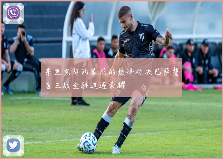 弗里克与西蒙尼的巅峰对决巴萨誓言三战全胜追逐荣耀