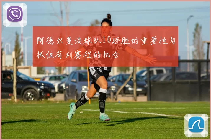 阿德尔曼谈球队10连胜的重要性与抓住有利赛程的机会