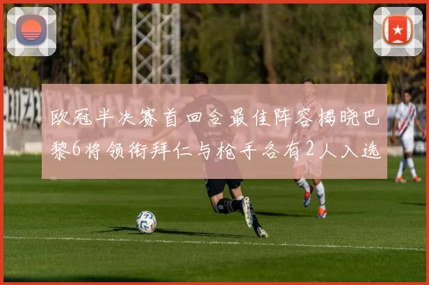 欧冠半决赛首回合最佳阵容揭晓巴黎6将领衔拜仁与枪手各有2人入选
