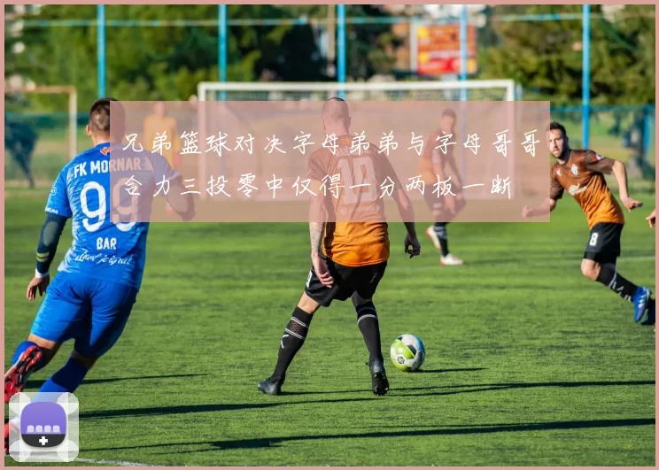 兄弟篮球对决字母弟弟与字母哥哥合力三投零中仅得一分两板一断