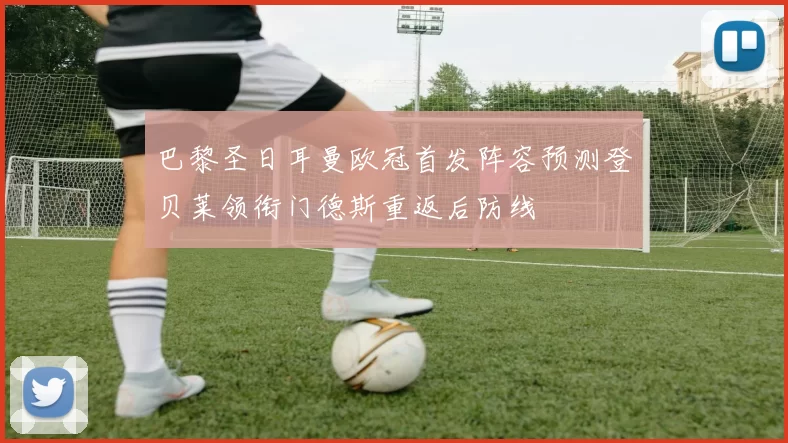 巴黎圣日耳曼欧冠首发阵容预测登贝莱领衔门德斯重返后防线