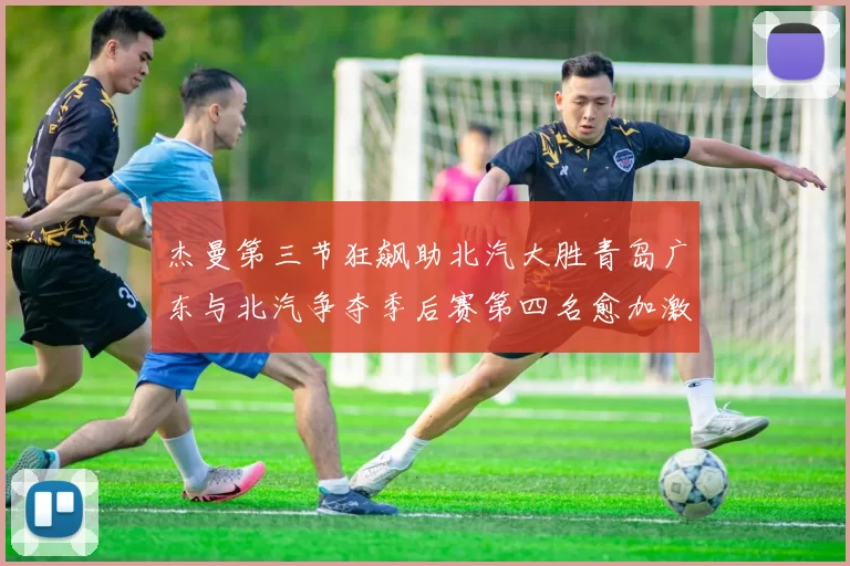 杰曼第三节狂飙助北汽大胜青岛广东与北汽争夺季后赛第四名愈加激烈