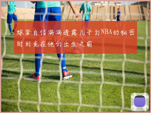 球爹自信满满透露儿子打NBA的秘密时刻竟在他们出生之前