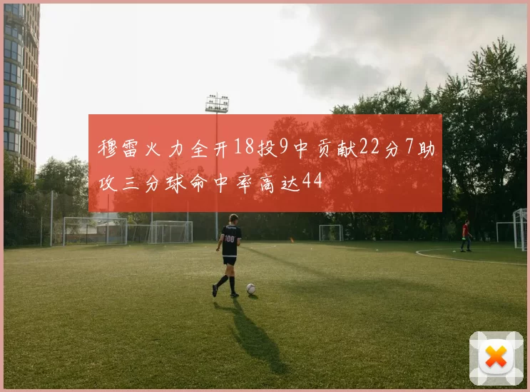 穆雷火力全开18投9中贡献22分7助攻三分球命中率高达44