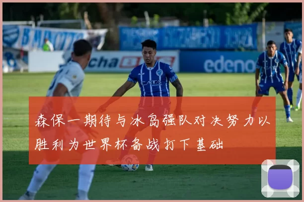 森保一期待与冰岛强队对决努力以胜利为世界杯备战打下基础