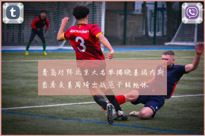 青岛对阵北京大名单揭晓基诺内斯首秀麦基周琦出战范子铭轮休