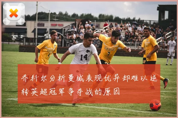 乔科尔分析曼城表现优异却难以逆转英超冠军争夺战的原因