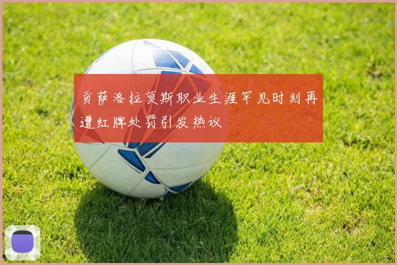 贡萨洛拉莫斯职业生涯罕见时刻再遭红牌处罚引发热议