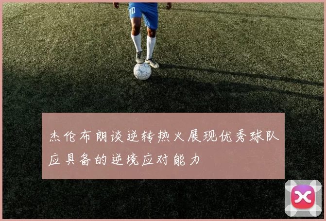 杰伦布朗谈逆转热火展现优秀球队应具备的逆境应对能力