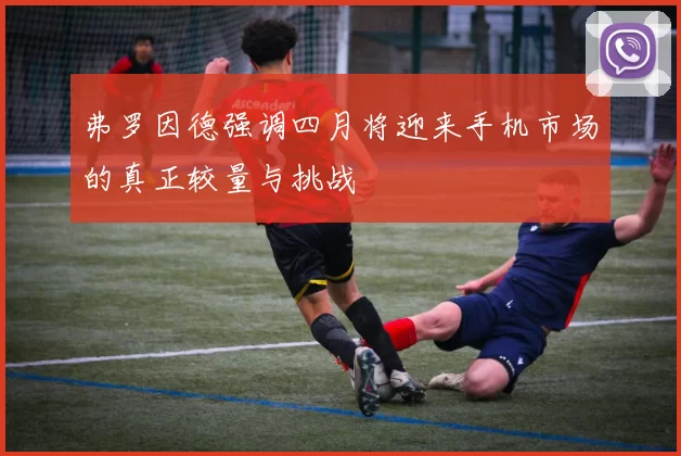 弗罗因德强调四月将迎来手机市场的真正较量与挑战