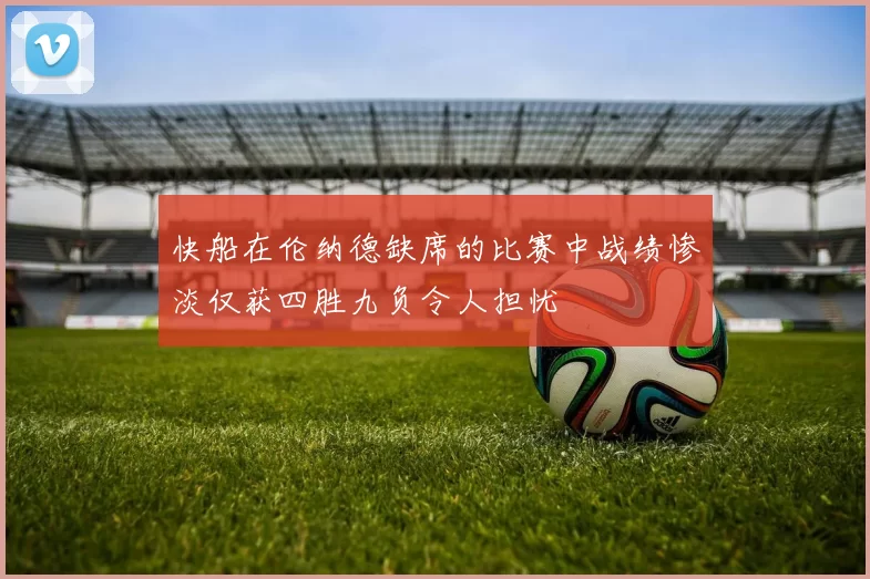 快船在伦纳德缺席的比赛中战绩惨淡仅获四胜九负令人担忧