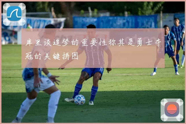 库里谈追梦的重要性称其是勇士夺冠的关键拼图