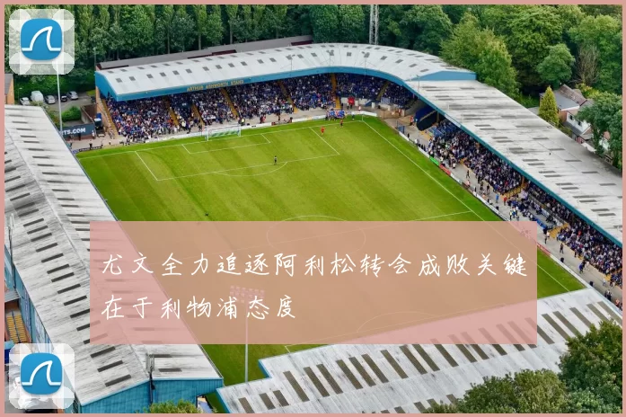 尤文全力追逐阿利松转会成败关键在于利物浦态度