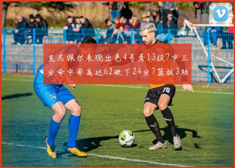 克尼佩尔表现出色4号秀13投7中三分命中率高达62砍下24分7篮板3助攻